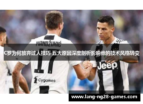 C罗为何放弃过人技巧 五大原因深度剖析影响他的技术风格转变