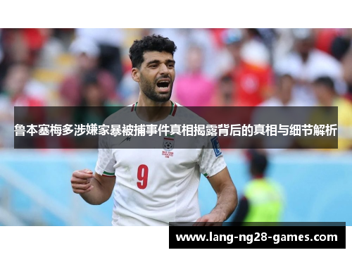 鲁本塞梅多涉嫌家暴被捕事件真相揭露背后的真相与细节解析