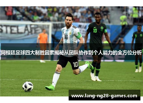 阿根廷足球四大制胜因素揭秘从团队协作到个人能力的全方位分析