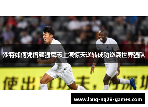 沙特如何凭借顽强意志上演惊天逆转成功逆袭世界强队