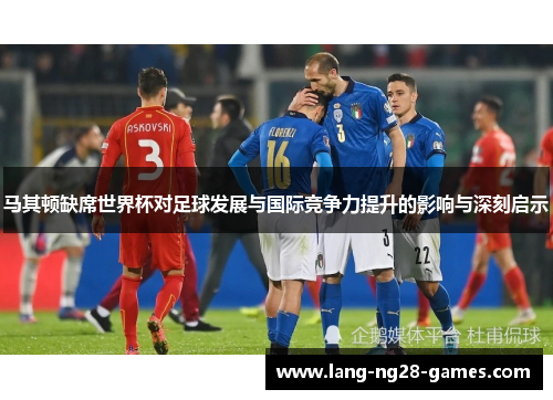 马其顿缺席世界杯对足球发展与国际竞争力提升的影响与深刻启示