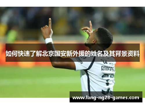 如何快速了解北京国安新外援的姓名及其背景资料