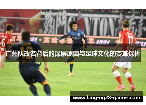 广州队改名背后的深层原因与足球文化的变革探析