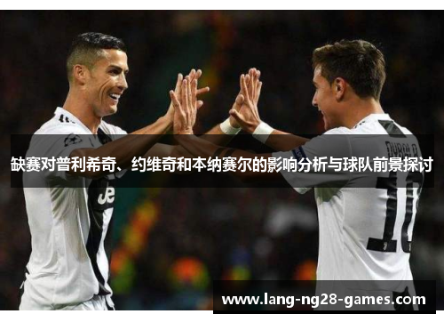 缺赛对普利希奇、约维奇和本纳赛尔的影响分析与球队前景探讨