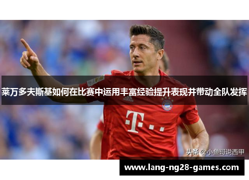 莱万多夫斯基如何在比赛中运用丰富经验提升表现并带动全队发挥