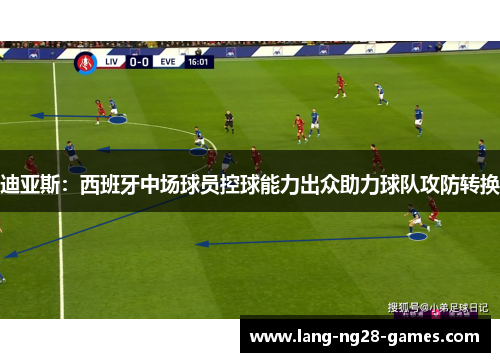 迪亚斯:西班牙中场球员控球能力出众助力球队攻防转换