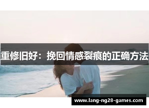 重修旧好：挽回情感裂痕的正确方法