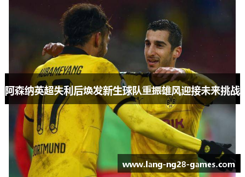 阿森纳英超失利后焕发新生球队重振雄风迎接未来挑战 阿森纳英超失利后焕发新生球队重振雄风迎接未来挑战