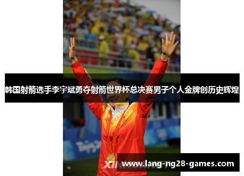韩国射箭选手李宇斌勇夺射箭世界杯总决赛男子个人金牌创历史辉煌