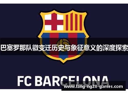 巴塞罗那队徽变迁历史与象征意义的深度探索 巴塞罗那队徽变迁历史与象征意义的深度探索
