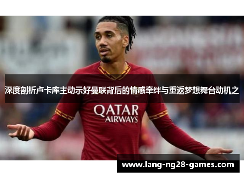 深度剖析卢卡库主动示好曼联背后的情感牵绊与重返梦想舞台动机之