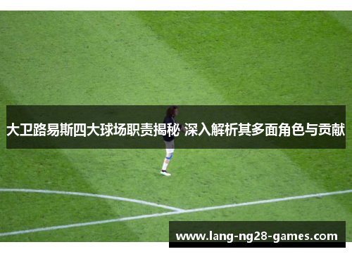 大卫路易斯四大球场职责揭秘 深入解析其多面角色与贡献 大卫路易斯四大球场职责揭秘 深入解析其多面角色与贡献