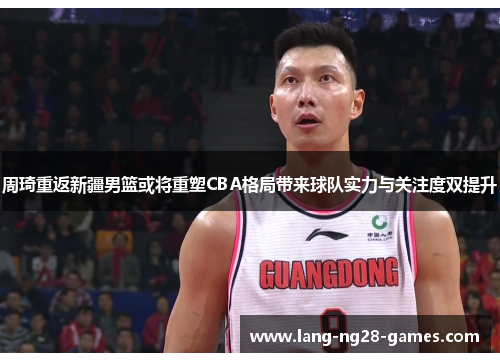 周琦重返新疆男篮或将重塑CBA格局带来球队实力与关注度双提升