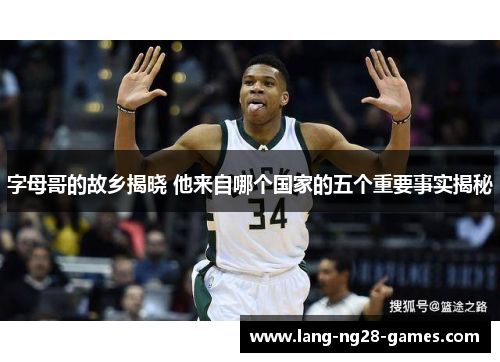 字母哥的故乡揭晓 他来自哪个国家的五个重要事实揭秘