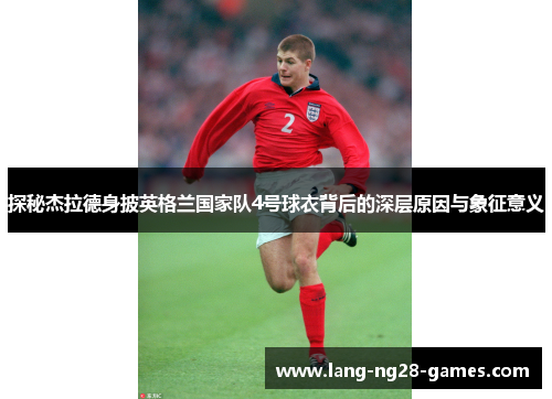 探秘杰拉德身披英格兰国家队4号球衣背后的深层原因与象征意义 探秘杰拉德身披英格兰国家队4号球衣背后的深层原因与象征意义
