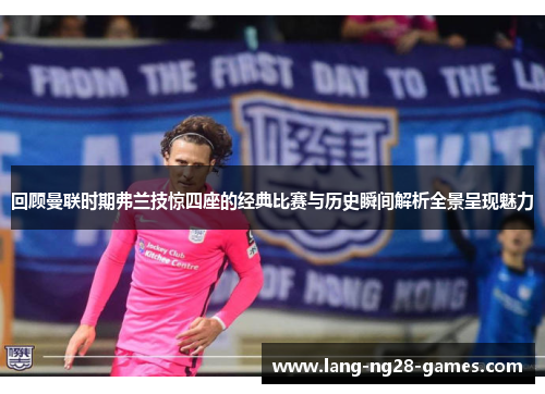 回顾曼联时期弗兰技惊四座的经典比赛与历史瞬间解析全景呈现魅力 回顾曼联时期弗兰技惊四座的经典比赛与历史瞬间解析全景呈现魅力