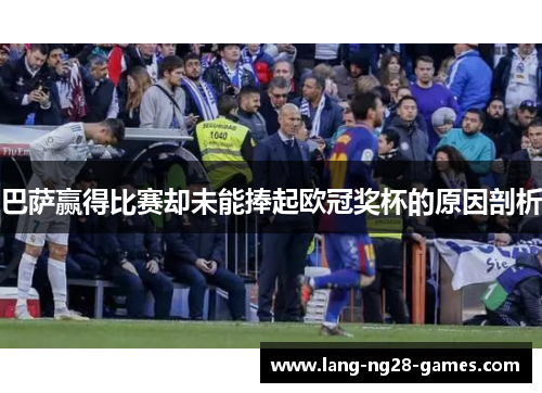 巴萨赢得比赛却未能捧起欧冠奖杯的原因剖析