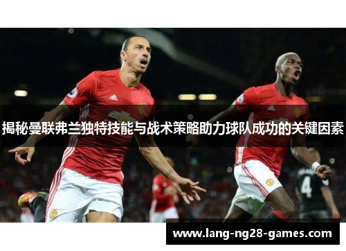 揭秘曼联弗兰独特技能与战术策略助力球队成功的关键因素