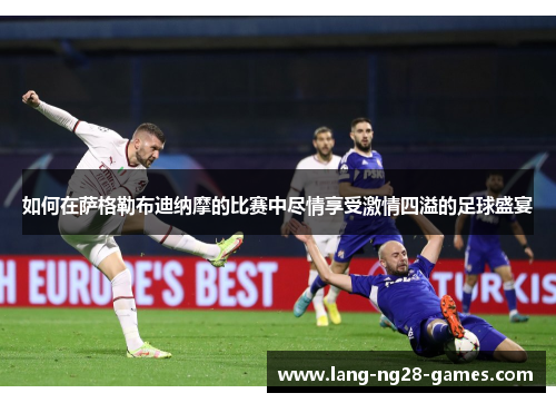 如何在萨格勒布迪纳摩的比赛中尽情享受激情四溢的足球盛宴