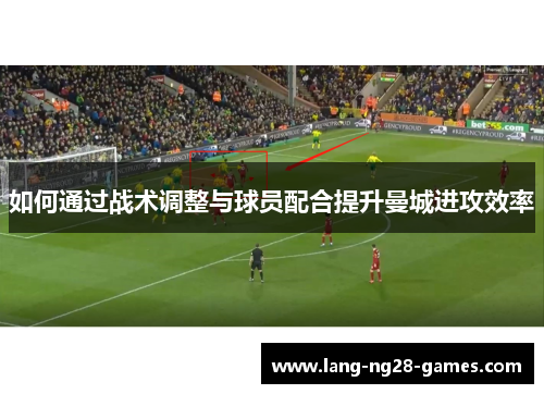 如何通过战术调整与球员配合提升曼城进攻效率