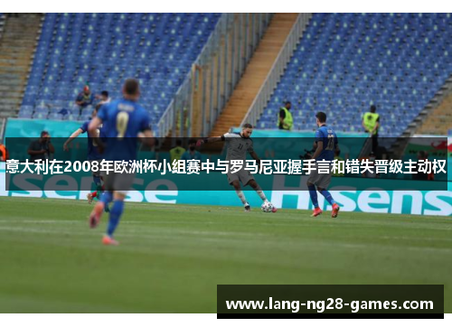 意大利在2008年欧洲杯小组赛中与罗马尼亚握手言和错失晋级主动权