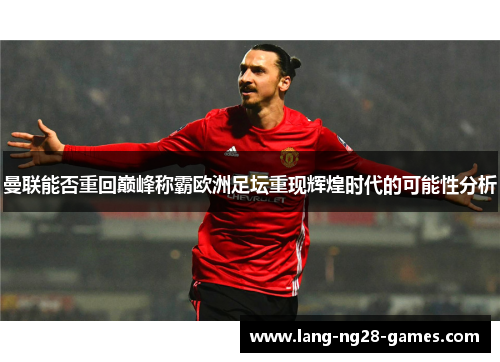 曼联能否重回巅峰称霸欧洲足坛重现辉煌时代的可能性分析