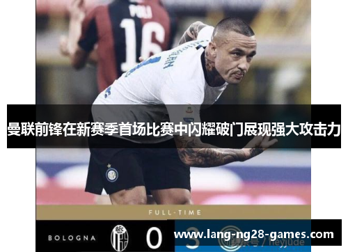 曼联前锋在新赛季首场比赛中闪耀破门展现强大攻击力