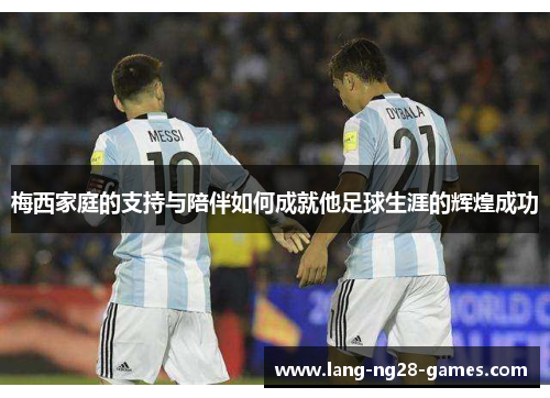 梅西家庭的支持与陪伴如何成就他足球生涯的辉煌成功