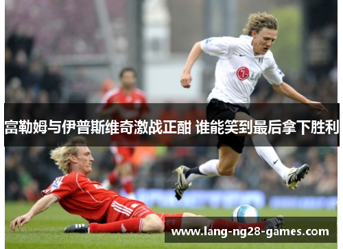 富勒姆与伊普斯维奇激战正酣 谁能笑到最后拿下胜利 富勒姆与伊普斯维奇激战正酣 谁能笑到最后拿下胜利