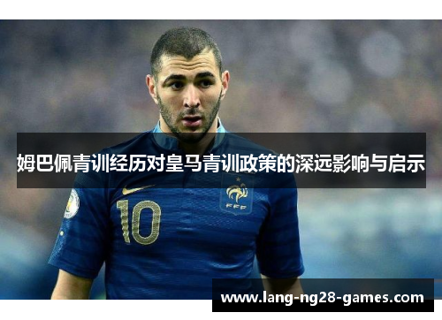 姆巴佩青训经历对皇马青训政策的深远影响与启示 姆巴佩青训经历对皇马青训政策的深远影响与启示