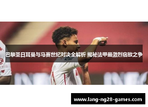 巴黎圣日耳曼与马赛世纪对决全解析 揭秘法甲最激烈宿敌之争