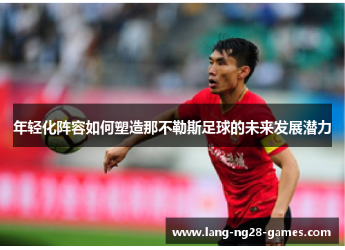 年轻化阵容如何塑造那不勒斯足球的未来发展潜力