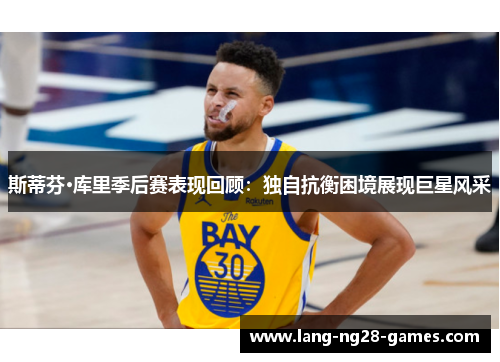 斯蒂芬·库里季后赛表现回顾：独自抗衡困境展现巨星风采