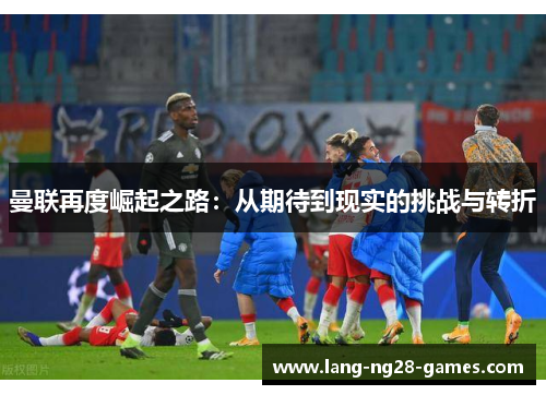 曼联再度崛起之路：从期待到现实的挑战与转折