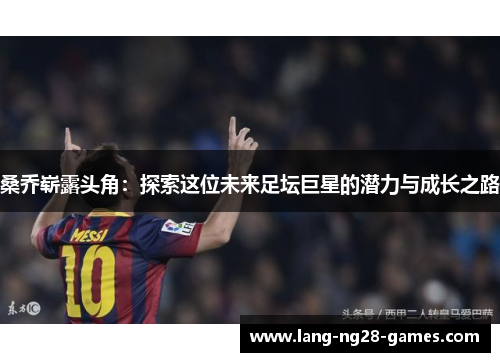 桑乔崭露头角:探索这位未来足坛巨星的潜力与成长之路 桑乔崭露头角:探索这位未来足坛巨星的潜力与成长之路