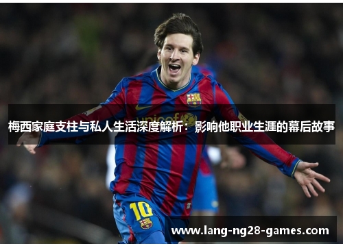 梅西家庭支柱与私人生活深度解析：影响他职业生涯的幕后故事