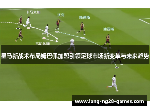 皇马新战术布局姆巴佩加盟引领足球市场新变革与未来趋势