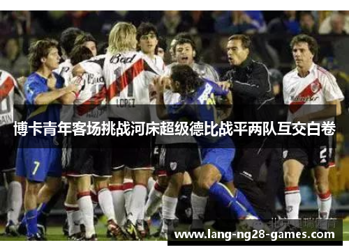 博卡青年客场挑战河床超级德比战平两队互交白卷 博卡青年客场挑战河床超级德比战平两队互交白卷