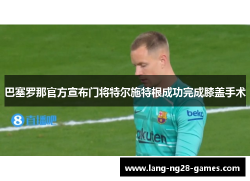 巴塞罗那官方宣布门将特尔施特根成功完成膝盖手术 巴塞罗那官方宣布门将特尔施特根成功完成膝盖手术