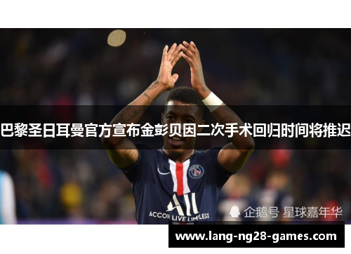 巴黎圣日耳曼官方宣布金彭贝因二次手术回归时间将推迟 巴黎圣日耳曼官方宣布金彭贝因二次手术回归时间将推迟