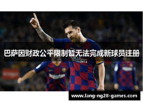 巴萨因财政公平限制暂无法完成新球员注册 巴萨因财政公平限制暂无法完成新球员注册