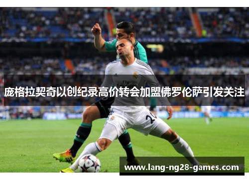 庞格拉契奇以创纪录高价转会加盟佛罗伦萨引发关注