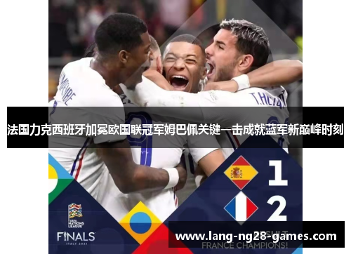 法国力克西班牙加冕欧国联冠军姆巴佩关键一击成就蓝军新巅峰时刻