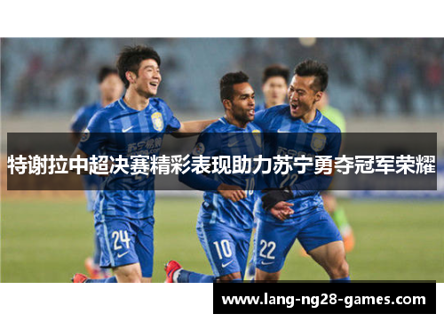 特谢拉中超决赛精彩表现助力苏宁勇夺冠军荣耀