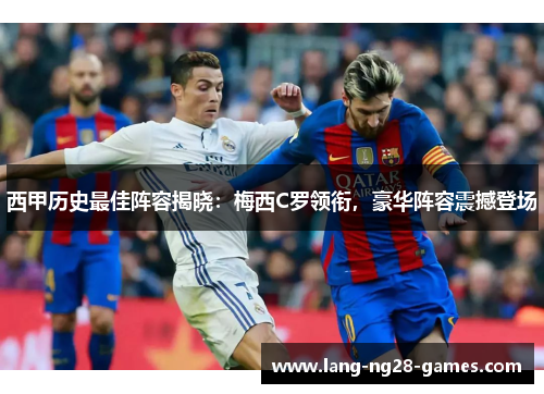 西甲历史最佳阵容揭晓：梅西C罗领衔，豪华阵容震撼登场