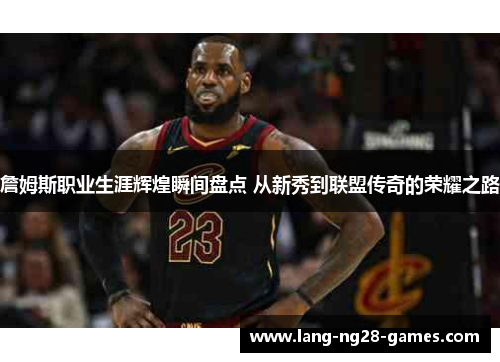 詹姆斯职业生涯辉煌瞬间盘点 从新秀到联盟传奇的荣耀之路