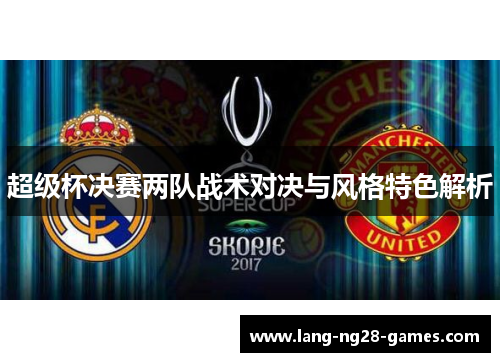 超级杯决赛两队战术对决与风格特色解析