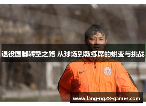 退役国脚转型之路 从球场到教练席的蜕变与挑战