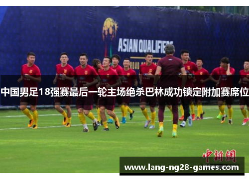 中国男足18强赛最后一轮主场绝杀巴林成功锁定附加赛席位