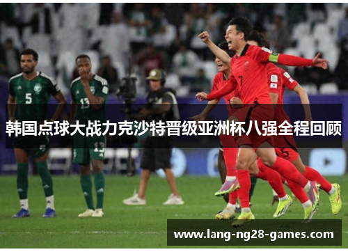 韩国点球大战力克沙特晋级亚洲杯八强全程回顾